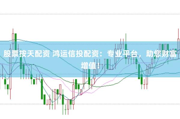 股票按天配资 鸿运信投配资：专业平台，助您财富增值！