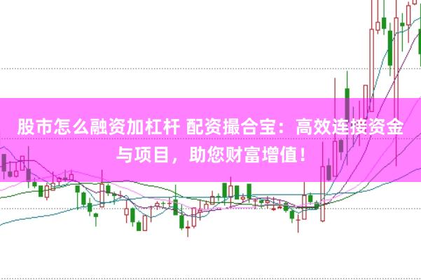 股市怎么融资加杠杆 配资撮合宝：高效连接资金与项目，助您财富增值！