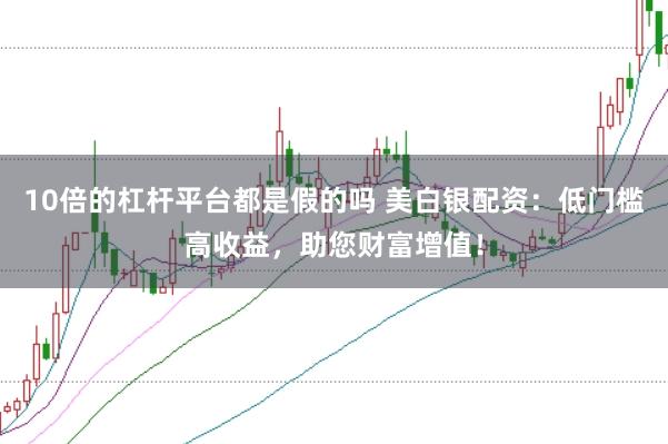 10倍的杠杆平台都是假的吗 美白银配资：低门槛高收益，助您财富增值！