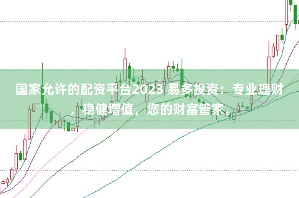 国家允许的配资平台2023 易多投资：专业理财，稳健增值，您的财富管家。