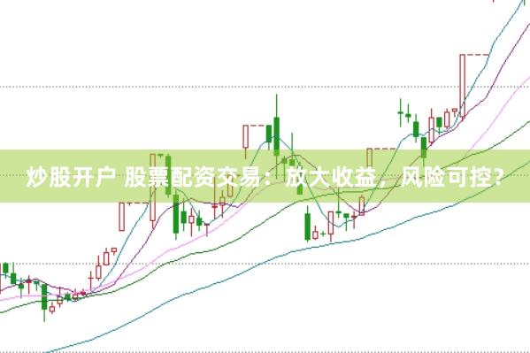 炒股开户 股票配资交易：放大收益，风险可控？