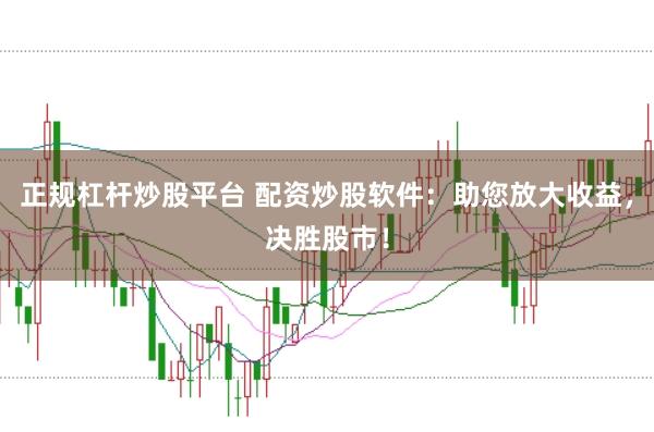 正规杠杆炒股平台 配资炒股软件：助您放大收益，决胜股市！