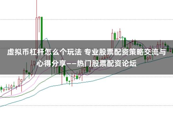虚拟币杠杆怎么个玩法 专业股票配资策略交流与心得分享——热门股票配资论坛