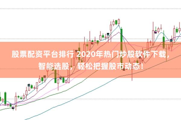 股票配资平台排行 2020年热门炒股软件下载，智能选股，轻松把握股市动态！