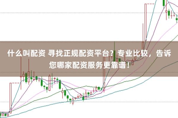 什么叫配资 寻找正规配资平台？专业比较，告诉您哪家配资服务更靠谱！