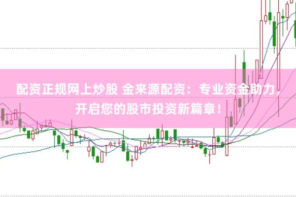 配资正规网上炒股 金来源配资：专业资金助力，开启您的股市投资新篇章！