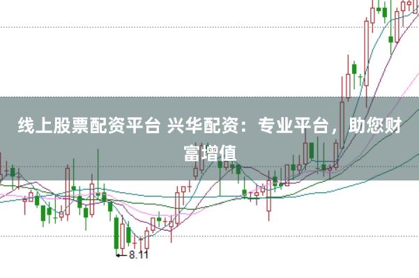 线上股票配资平台 兴华配资：专业平台，助您财富增值