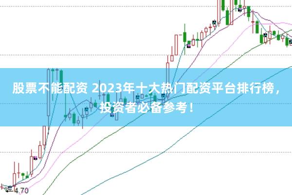股票不能配资 2023年十大热门配资平台排行榜，投资者必备参考！