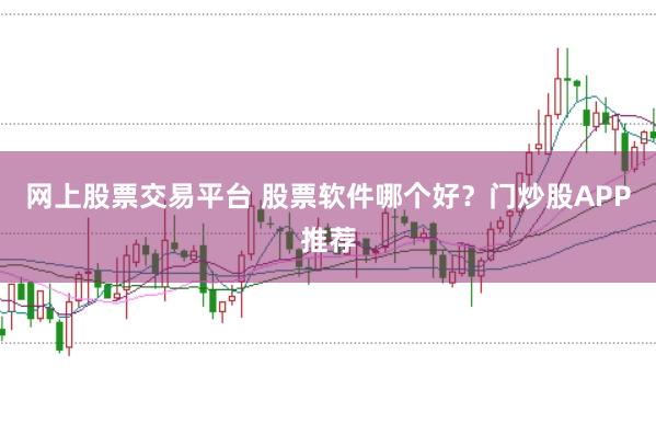 网上股票交易平台 股票软件哪个好？门炒股APP推荐