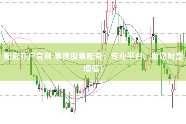 配资开户官网 顺德股票配资：专业平台，助您财富增值！
