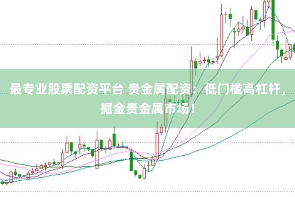 最专业股票配资平台 贵金属配资：低门槛高杠杆，掘金贵金属市场！
