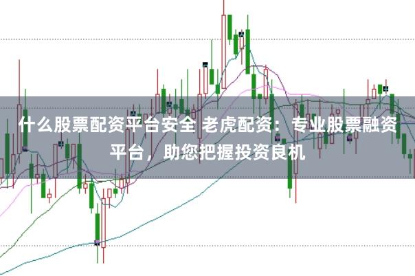 什么股票配资平台安全 老虎配资：专业股票融资平台，助您把握投资良机