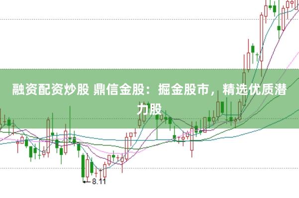 融资配资炒股 鼎信金股：掘金股市，精选优质潜力股