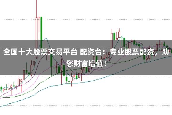 全国十大股票交易平台 配资台：专业股票配资，助您财富增值！