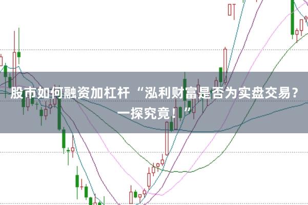 股市如何融资加杠杆 “泓利财富是否为实盘交易？一探究竟！”