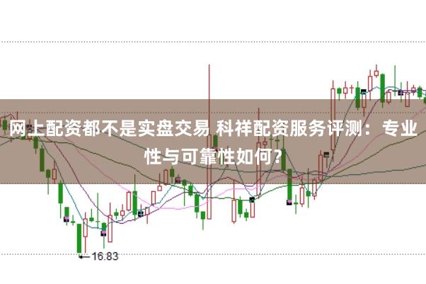 网上配资都不是实盘交易 科祥配资服务评测：专业性与可靠性如何？