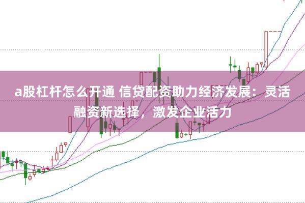 a股杠杆怎么开通 信贷配资助力经济发展：灵活融资新选择，激发企业活力