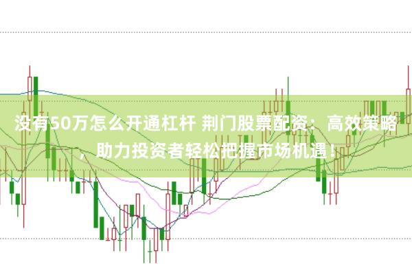 没有50万怎么开通杠杆 荆门股票配资：高效策略，助力投资者轻松把握市场机遇！