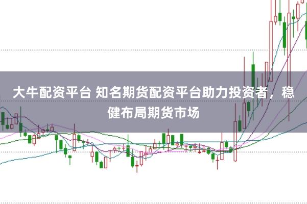 大牛配资平台 知名期货配资平台助力投资者，稳健布局期货市场