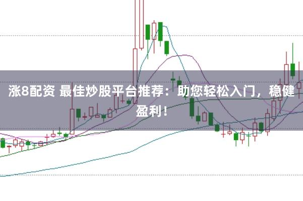 涨8配资 最佳炒股平台推荐：助您轻松入门，稳健盈利！