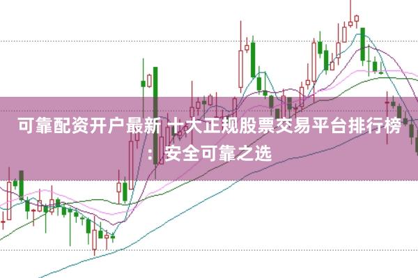可靠配资开户最新 十大正规股票交易平台排行榜：安全可靠之选
