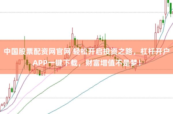 中国股票配资网官网 轻松开启投资之路，杠杆开户APP一键下载，财富增值不是梦！
