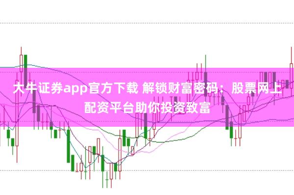 大牛证券app官方下载 解锁财富密码：股票网上配资平台助你投资致富