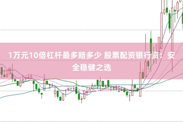 1万元10倍杠杆最多赔多少 股票配资银行资：安全稳健之选