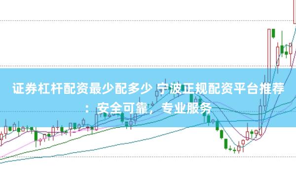 证券杠杆配资最少配多少 宁波正规配资平台推荐：安全可靠，专业服务