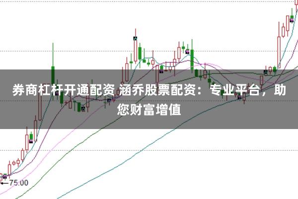 券商杠杆开通配资 涵乔股票配资：专业平台，助您财富增值