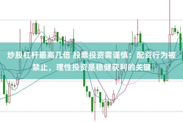 炒股杠杆最高几倍 股票投资需谨慎：配资行为被禁止，理性投资是稳健获利的关键
