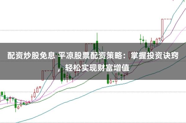 配资炒股免息 平凉股票配资策略：掌握投资诀窍，轻松实现财富增值