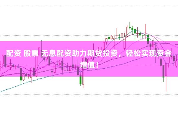 配资 股票 无息配资助力期货投资，轻松实现资金增值！