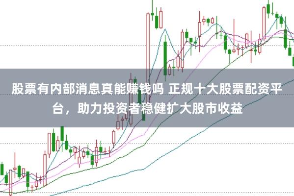 股票有内部消息真能赚钱吗 正规十大股票配资平台,助力投资者稳健扩大股市收益