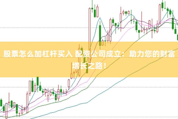 股票怎么加杠杆买入 配资公司成立：助力您的财富增长之路！