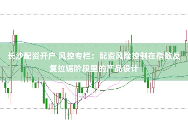 长沙配资开户 风控专栏:配资风险控制在指数反复拉锯阶段里的产品设计