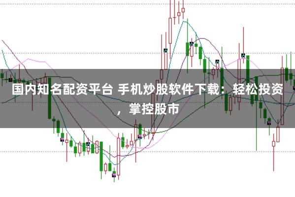 国内知名配资平台 手机炒股软件下载:轻松投资,掌控股市