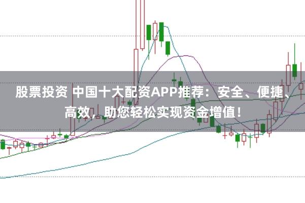 股票投资 中国十大配资APP推荐：安全、便捷、高效，助您轻松实现资金增值！