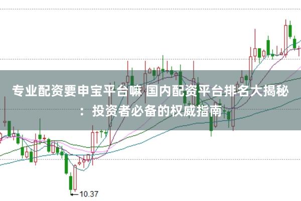 专业配资要申宝平台嘛 国内配资平台排名大揭秘：投资者必备的权威指南