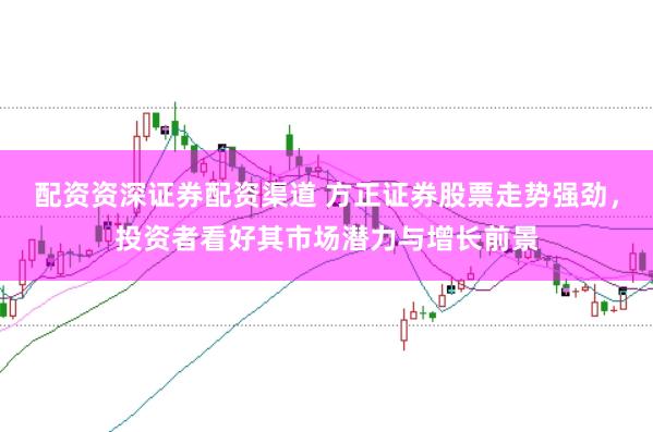 配资资深证券配资渠道 方正证券股票走势强劲，投资者看好其市场潜力与增长前景