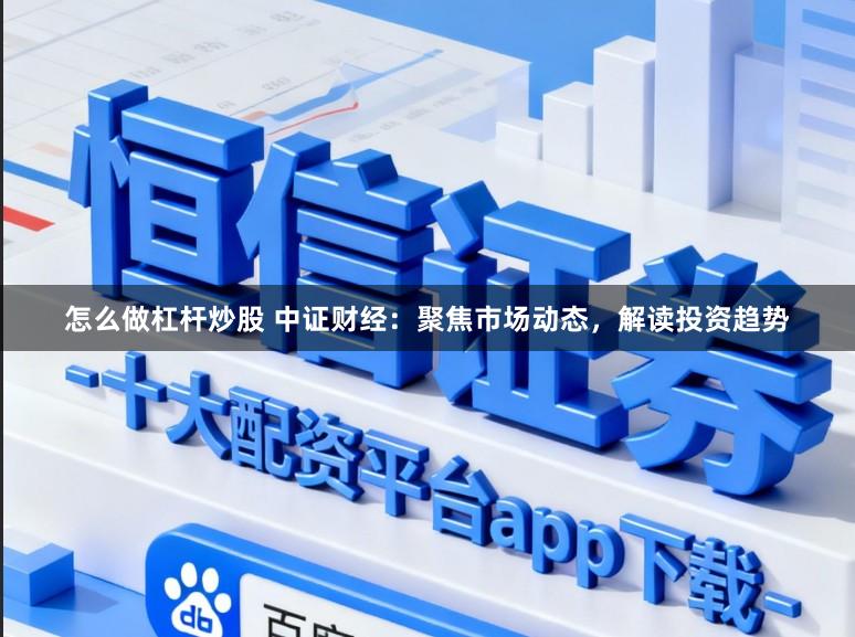 怎么做杠杆炒股 中证财经：聚焦市场动态，解读投资趋势