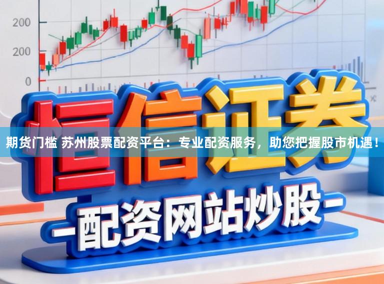 期货门槛 苏州股票配资平台：专业配资服务，助您把握股市机遇！