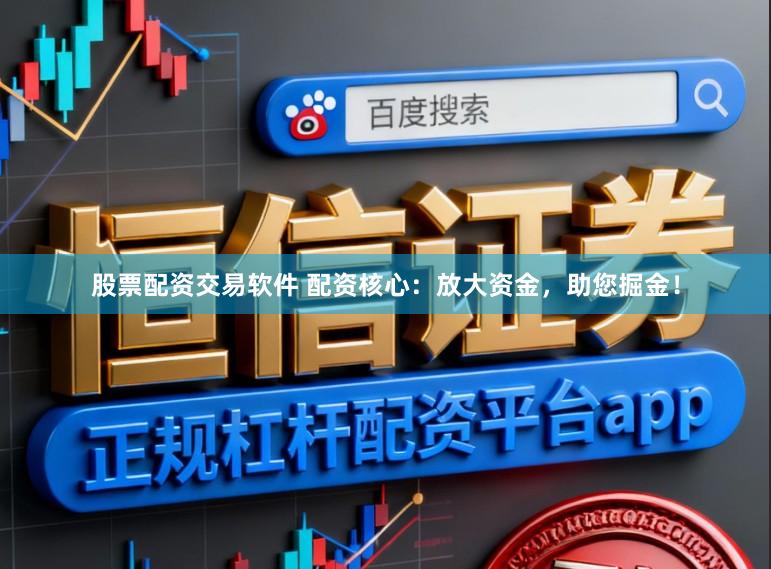 股票配资交易软件 配资核心：放大资金，助您掘金！