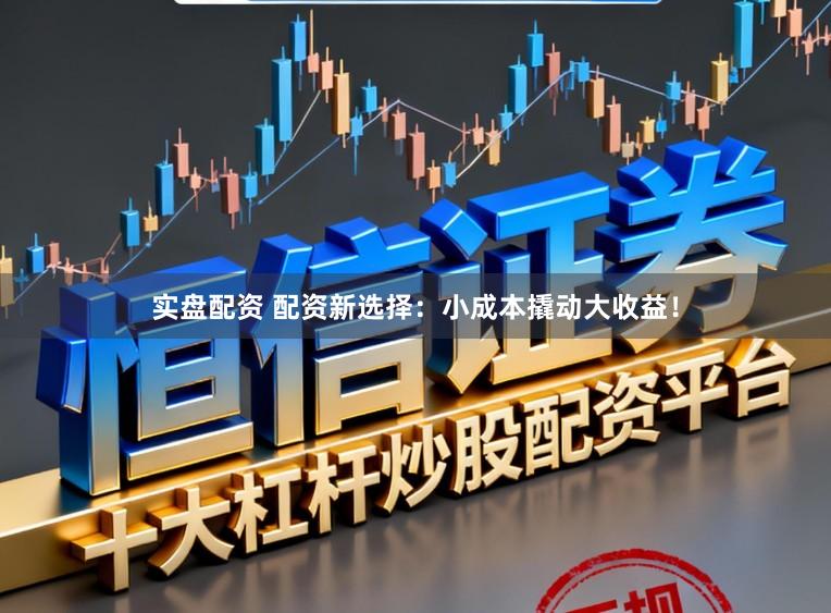 实盘配资 配资新选择：小成本撬动大收益！