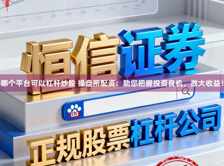 哪个平台可以杠杆炒股 操盘所配资：助您把握投资良机，放大收益！