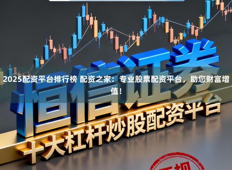 2025配资平台排行榜 配资之家：专业股票配资平台，助您财富增值！