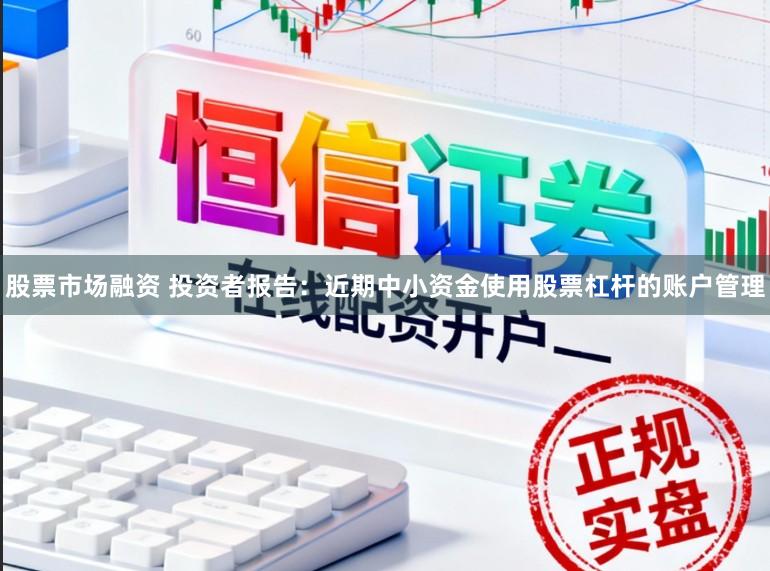股票市场融资 投资者报告：近期中小资金使用股票杠杆的账户管理