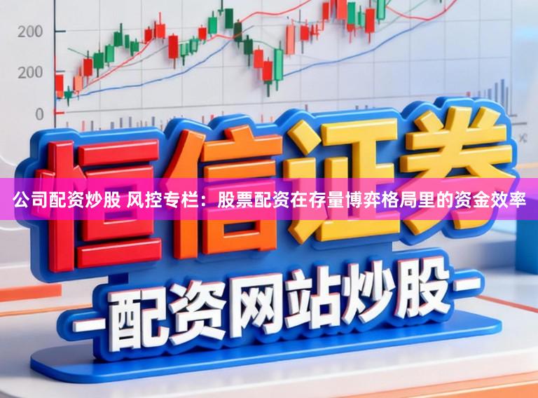 公司配资炒股 风控专栏:股票配资在存量博弈格局里的资金效率