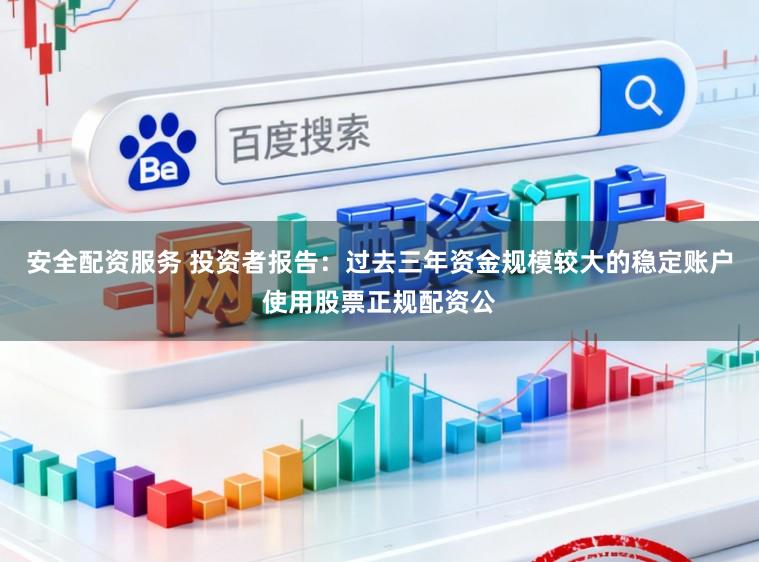 安全配资服务 投资者报告：过去三年资金规模较大的稳定账户使用股票正规配资公