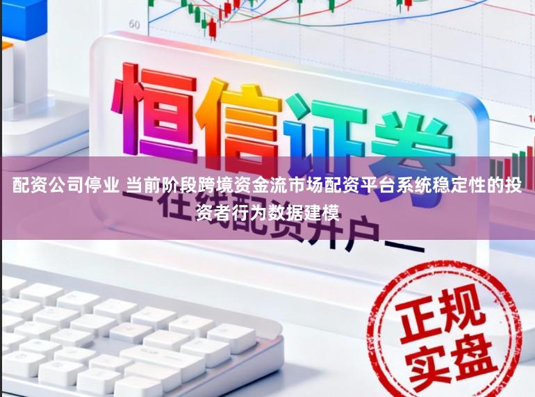 配资公司停业 当前阶段跨境资金流市场配资平台系统稳定性的投资者行为数据建模